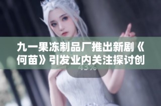 九一果冻制品厂推出新剧《何苗》引发业内关注探讨创意与市场趋势