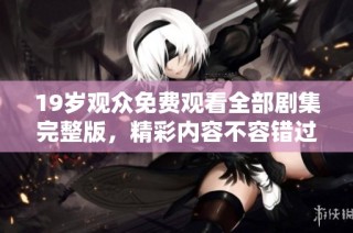 19岁观众免费观看全部剧集完整版，精彩内容不容错过