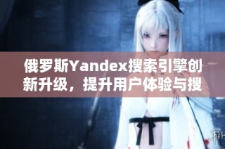 俄罗斯Yandex搜索引擎创新升级，提升用户体验与搜索效率