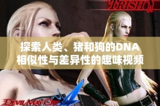 探索人类、猪和狗的DNA相似性与差异性的趣味视频解析