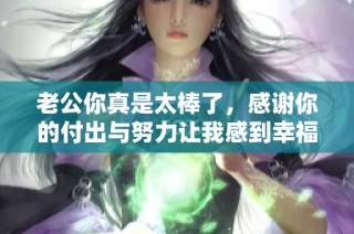 老公你真是太棒了，感谢你的付出与努力让我感到幸福
