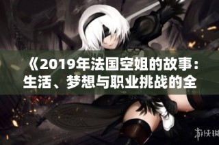《2019年法国空姐的故事：生活、梦想与职业挑战的全景展示》