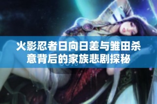 火影忍者日向日差与雏田杀意背后的家族悲剧探秘