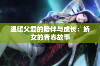温暖父爱的陪伴与成长：娇女的青春故事