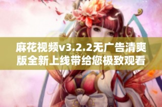 麻花视频v3.2.2无广告清爽版全新上线带给您极致观看体验