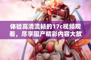 体验高清流畅的17c视频观看，尽享国产精彩内容大放送