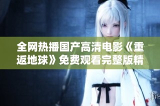 全网热播国产高清电影《重返地球》免费观看完整版精彩呈现