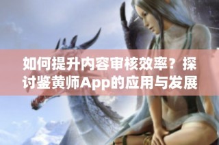 如何提升内容审核效率？探讨鉴黄师App的应用与发展
