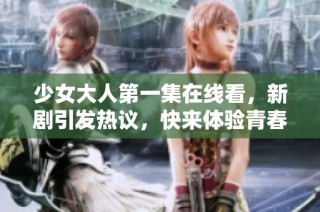 少女大人第一集在线看，新剧引发热议，快来体验青春故事的魅力！