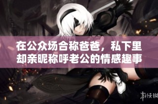 在公众场合称爸爸，私下里却亲昵称呼老公的情感趣事