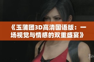 《玉蒲团3D高清国语版：一场视觉与情感的双重盛宴》