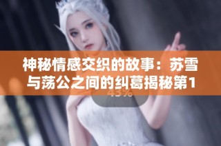 神秘情感交织的故事：苏雪与荡公之间的纠葛揭秘第1章