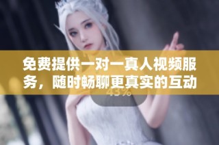 免费提供一对一真人视频服务，随时畅聊更真实的互动体验