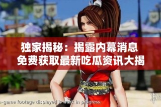 独家揭秘：揭露内幕消息 免费获取最新吃瓜资讯大揭秘