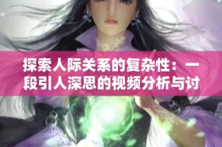 探索人际关系的复杂性：一段引人深思的视频分析与讨论