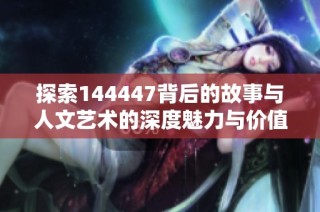 探索144447背后的故事与人文艺术的深度魅力与价值