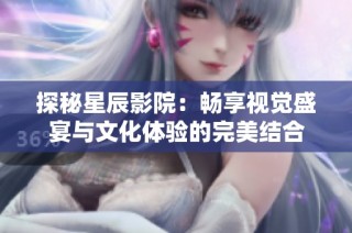 探秘星辰影院：畅享视觉盛宴与文化体验的完美结合