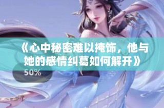 《心中秘密难以掩饰，他与她的感情纠葛如何解开》