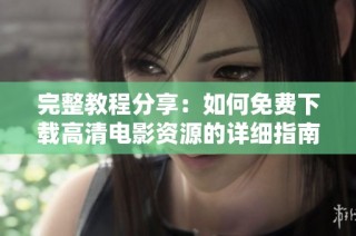 完整教程分享：如何免费下载高清电影资源的详细指南