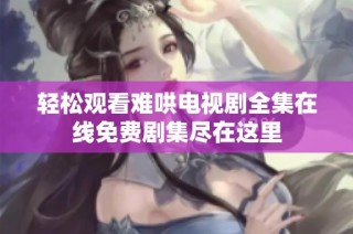 轻松观看难哄电视剧全集在线免费剧集尽在这里