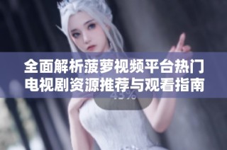 全面解析菠萝视频平台热门电视剧资源推荐与观看指南