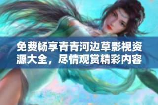 免费畅享青青河边草影视资源大全，尽情观赏精彩内容