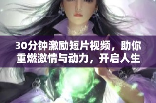 30分钟激励短片视频，助你重燃激情与动力，开启人生新篇章！