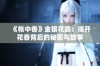 《帐中香》金银花露：揭开花香背后的秘密与故事