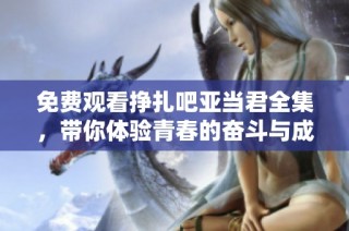 免费观看挣扎吧亚当君全集，带你体验青春的奋斗与成长故事