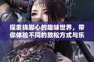 探索挠脚心的趣味世界，带你体验不同的放松方式与乐趣