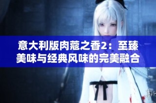 意大利版肉蔻之香2：至臻美味与经典风味的完美融合之旅