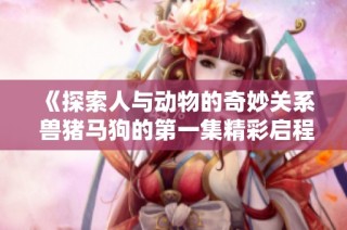 《探索人与动物的奇妙关系 兽猪马狗的第一集精彩启程》