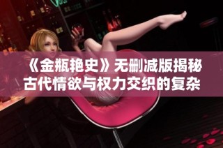 《金瓶艳史》无删减版揭秘古代情欲与权力交织的复杂关系
