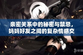 亲密关系中的秘密与禁忌，妈妈好友之间的复杂情感交织