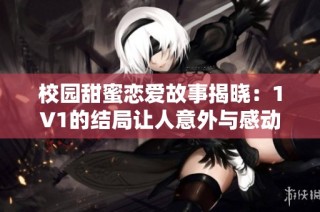 校园甜蜜恋爱故事揭晓：1V1的结局让人意外与感动