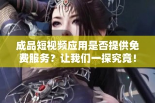 成品短视频应用是否提供免费服务？让我们一探究竟！