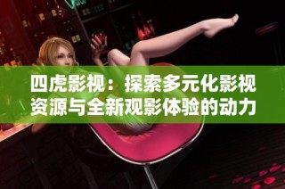 四虎影视：探索多元化影视资源与全新观影体验的动力平台