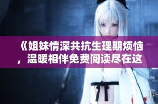 《姐妹情深共抗生理期烦恼，温暖相伴免费阅读尽在这里》
