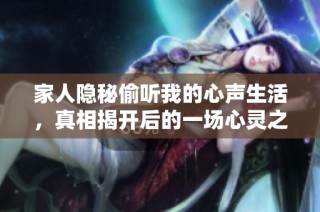 家人隐秘偷听我的心声生活，真相揭开后的一场心灵之旅