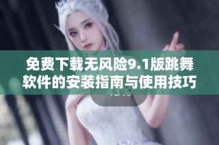 免费下载无风险9.1版跳舞软件的安装指南与使用技巧