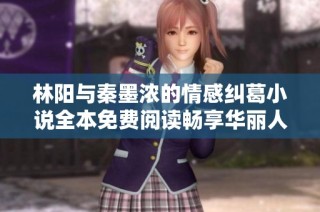 林阳与秦墨浓的情感纠葛小说全本免费阅读畅享华丽人生