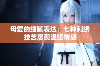 母爱的细腻表达：七种刺绣技艺展现温暖情感