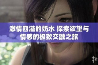 激情四溢的奶水 探索欲望与情感的极致交融之旅