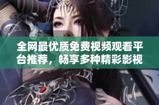 全网最优质免费视频观看平台推荐，畅享多种精彩影视内容无压力