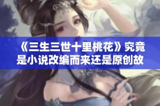 《三生三世十里桃花》究竟是小说改编而来还是原创故事探讨