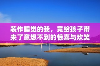 装作睡觉的我，竟给孩子带来了意想不到的惊喜与欢笑