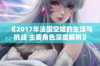 《2017年法国空姐的生活与挑战 主要角色深度解析》