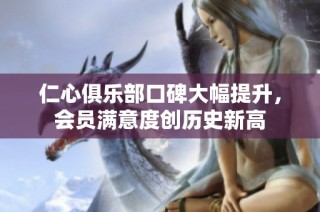 仁心俱乐部口碑大幅提升，会员满意度创历史新高