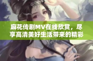 麻花传剧MV在线欣赏，尽享高清美好生活带来的精彩瞬间