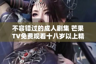 不容错过的成人剧集 芒果TV免费观看十八岁以上精彩剧作